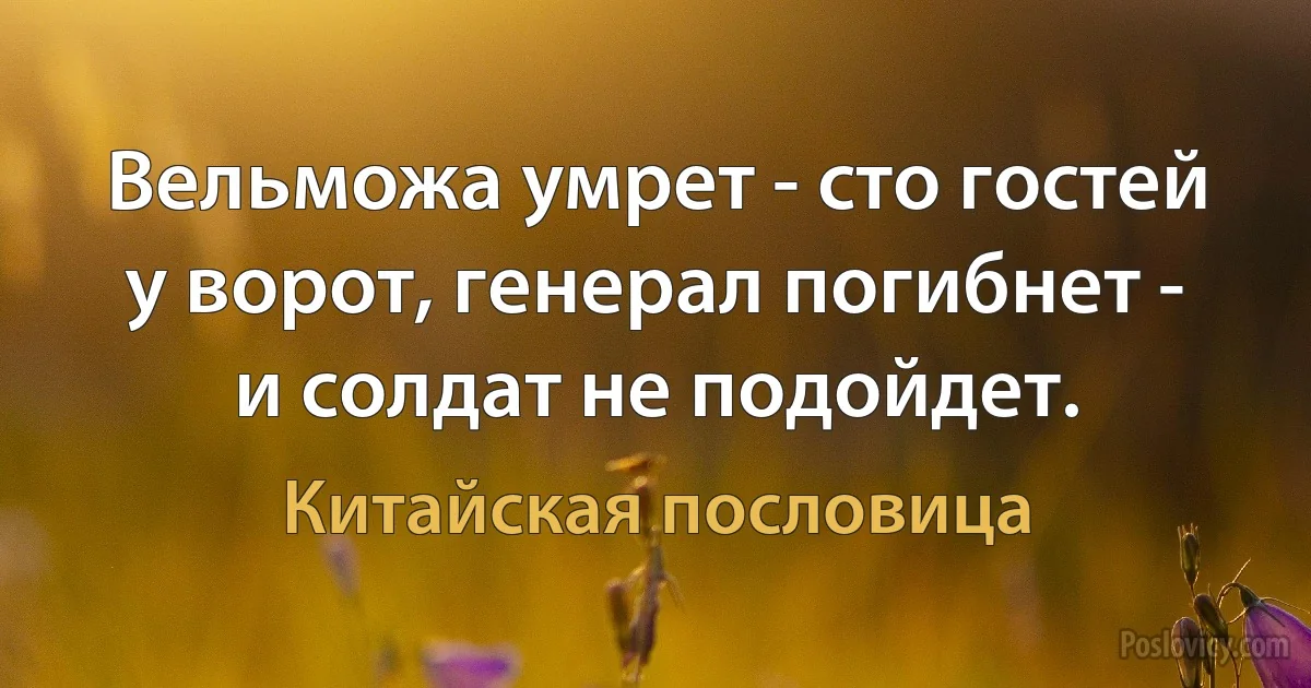 Вельможа умрет - сто гостей у ворот, генерал погибнет - и солдат не подойдет. (Китайская пословица)