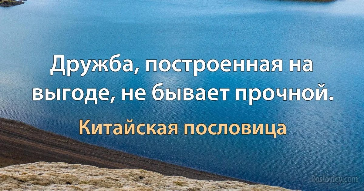 Дружба, построенная на выгоде, не бывает прочной. (Китайская пословица)