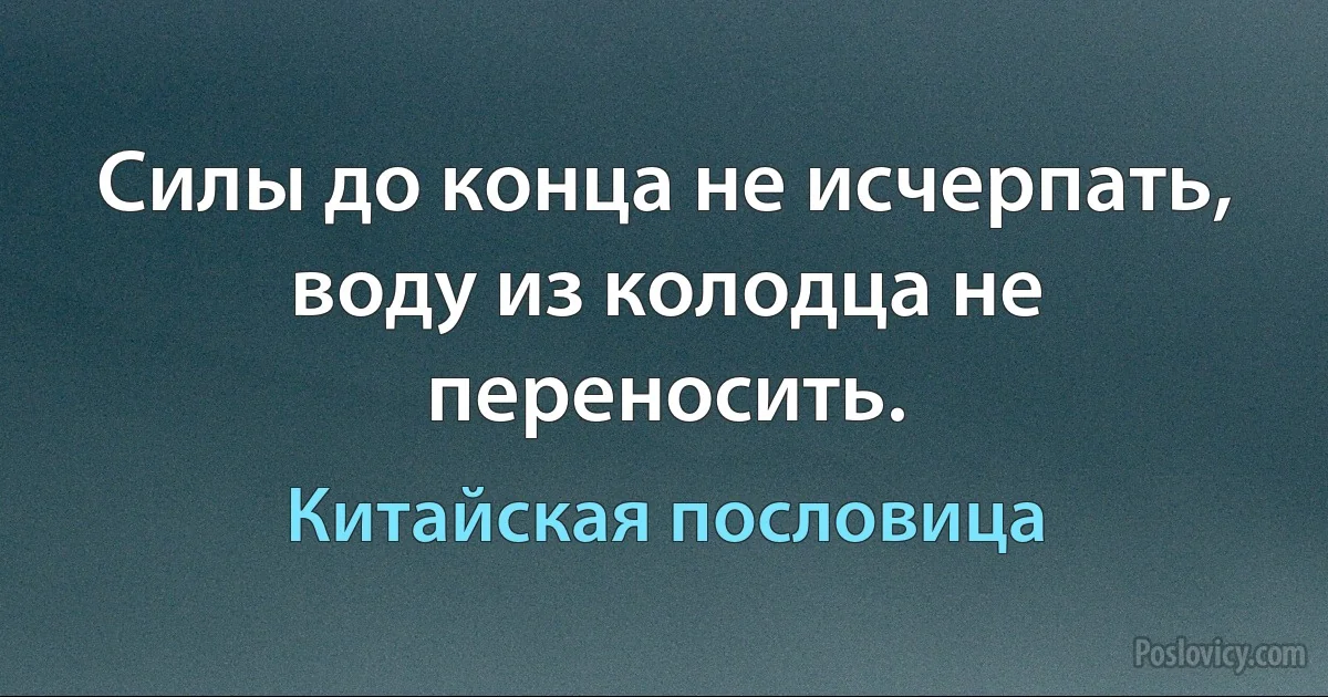 Силы до конца не исчерпать, воду из колодца не переносить. (Китайская пословица)