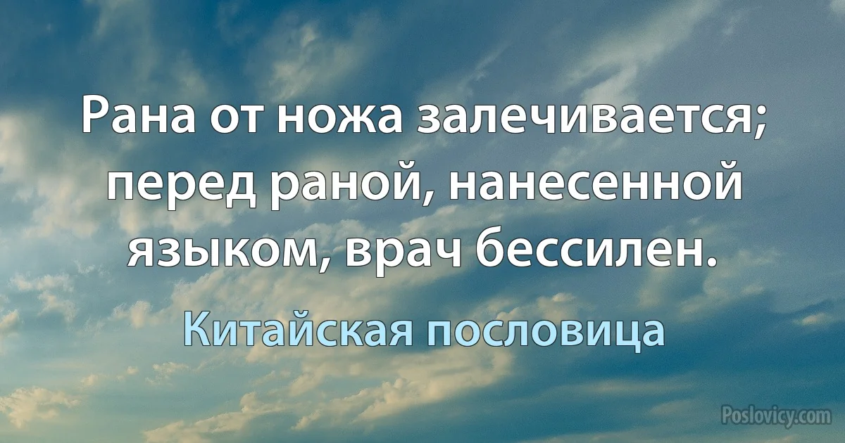 Рана от ножа залечивается; перед раной, нанесенной языком, врач бессилен. (Китайская пословица)