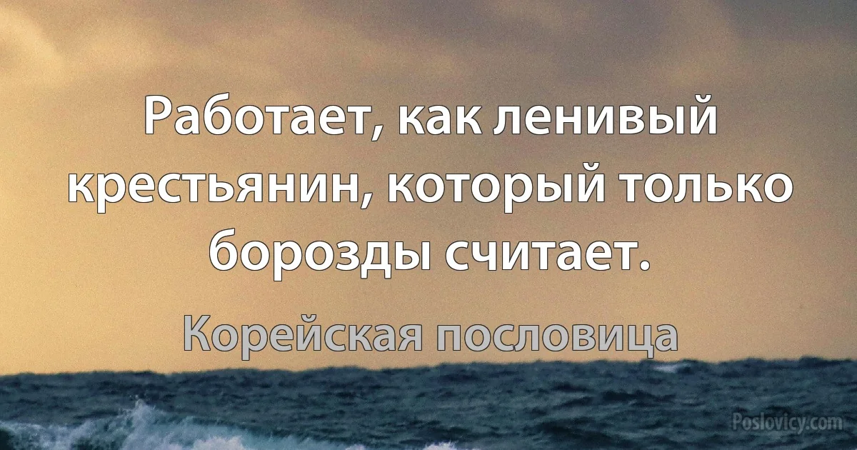 Работает, как ленивый крестьянин, который только борозды считает. (Корейская пословица)