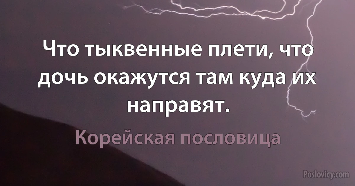 Что тыквенные плети, что дочь окажутся там куда их направят. (Корейская пословица)