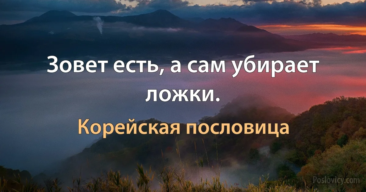 Зовет есть, а сам убирает ложки. (Корейская пословица)