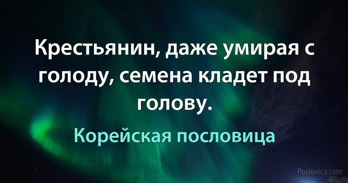 Крестьянин, даже умирая с голоду, семена кладет под голову. (Корейская пословица)