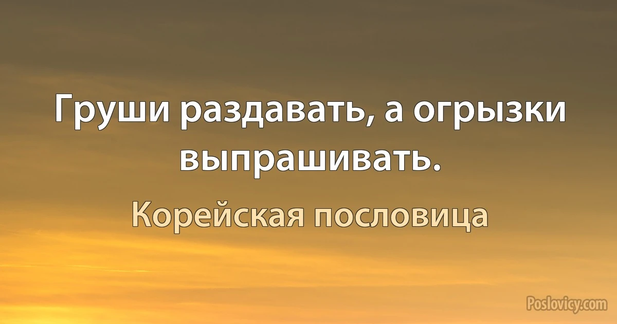 Груши раздавать, а огрызки выпрашивать. (Корейская пословица)