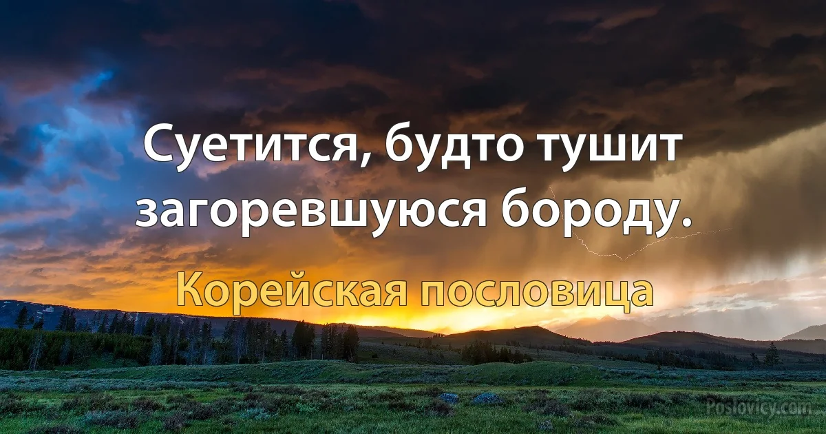 Суетится, будто тушит загоревшуюся бороду. (Корейская пословица)