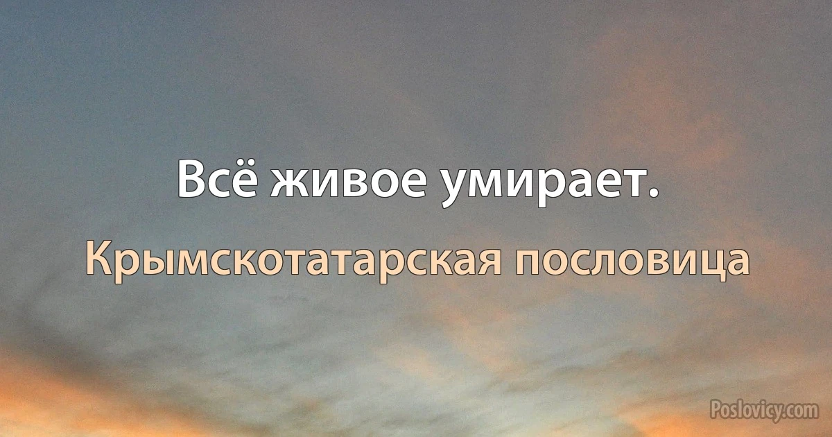 Всё живое умирает. (Крымскотатарская пословица)