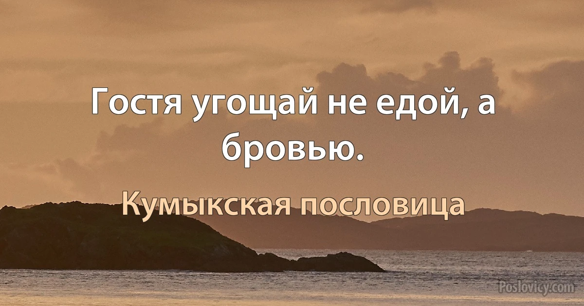 Гостя угощай не едой, а бровью. (Кумыкская пословица)