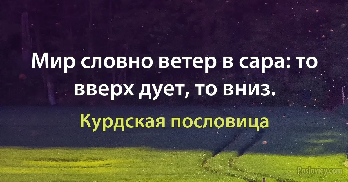 Мир словно ветер в сара: то вверх дует, то вниз. (Курдская пословица)