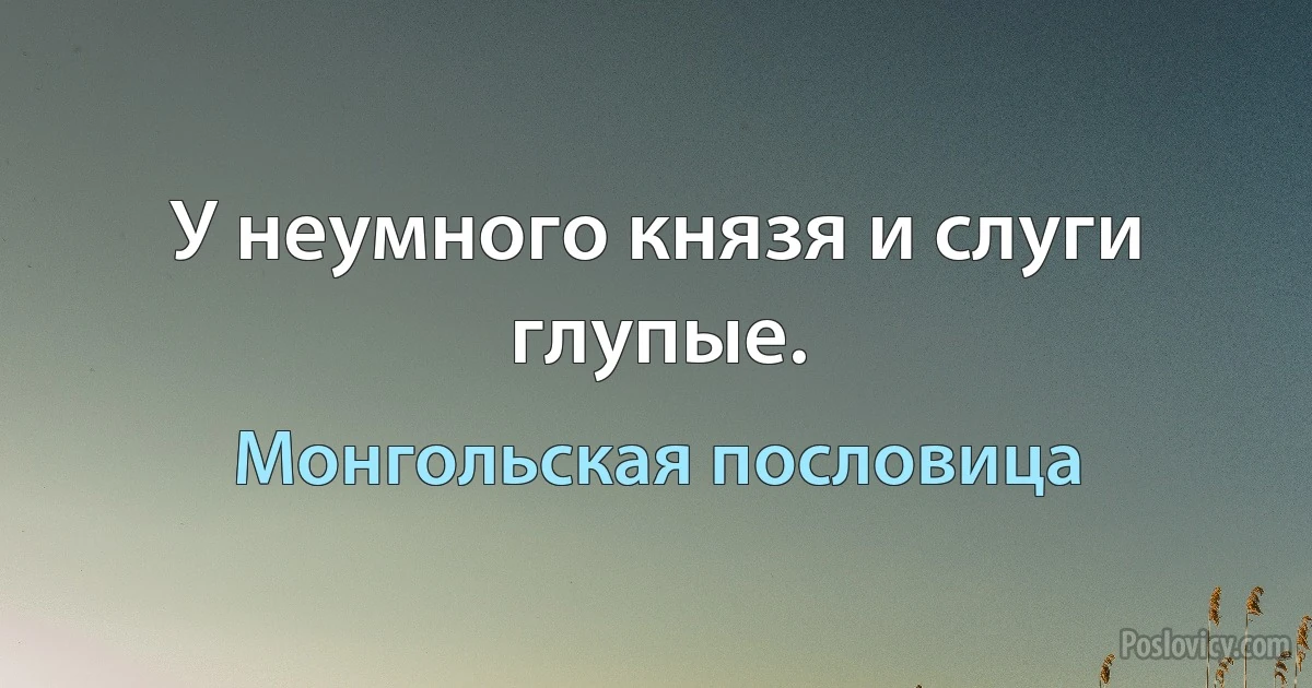 У неумного князя и слуги глупые. (Монгольская пословица)