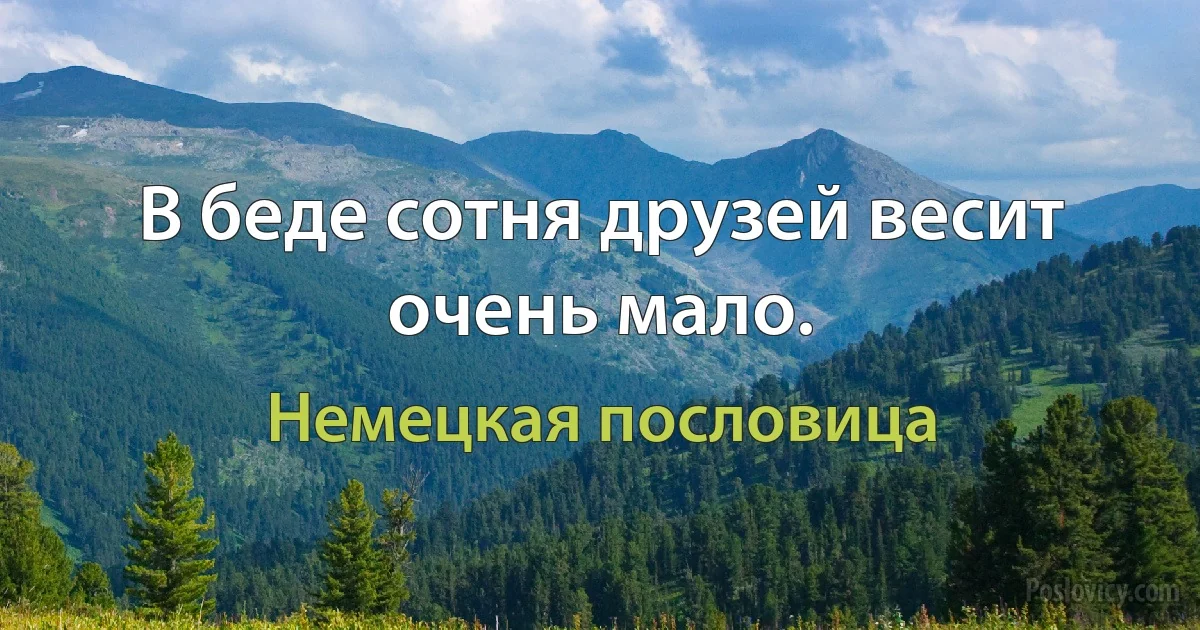 В беде сотня друзей весит очень мало. (Немецкая пословица)