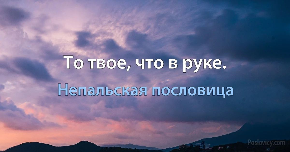 То твое, что в руке. (Непальская пословица)