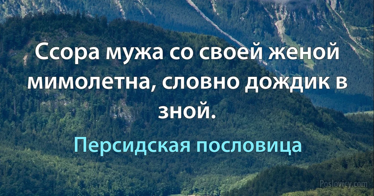 Ссора мужа со своей женой мимолетна, словно дождик в зной. (Персидская пословица)