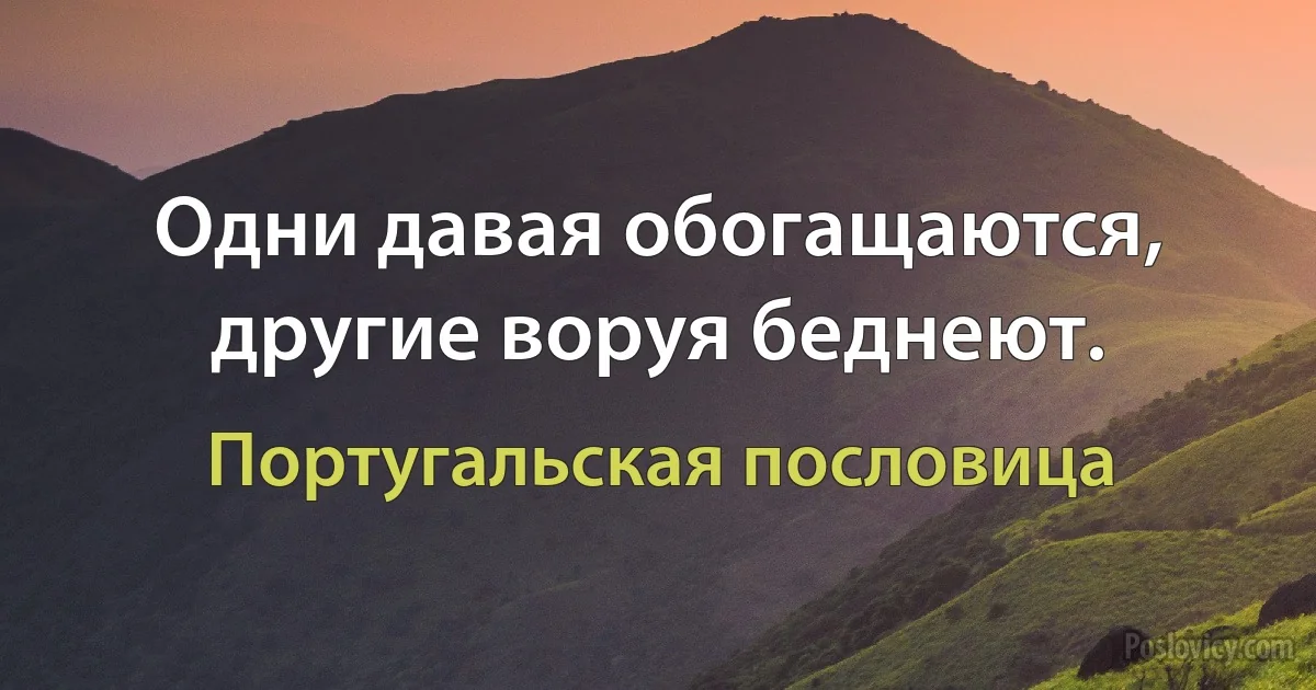 Одни давая обогащаются, другие воруя беднеют. (Португальская пословица)