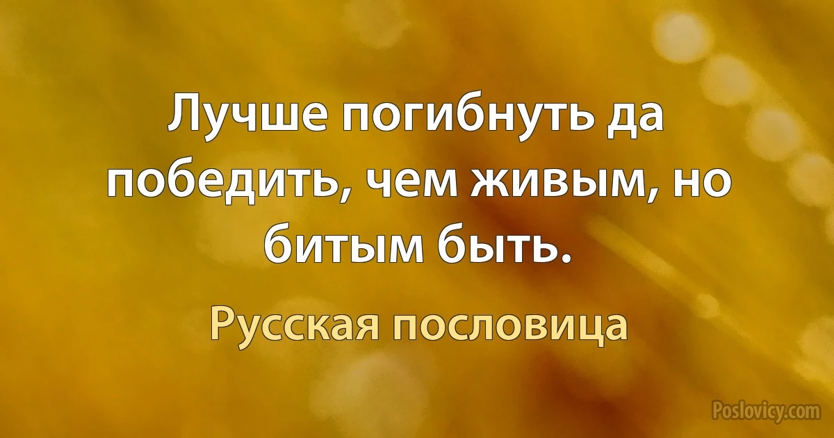 Лучше погибнуть да победить, чем живым, но битым быть. (Русская пословица)