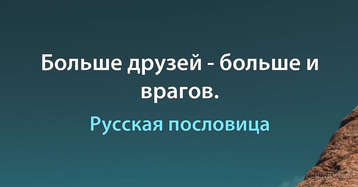 Больше друзей - больше и врагов. (Русская пословица)