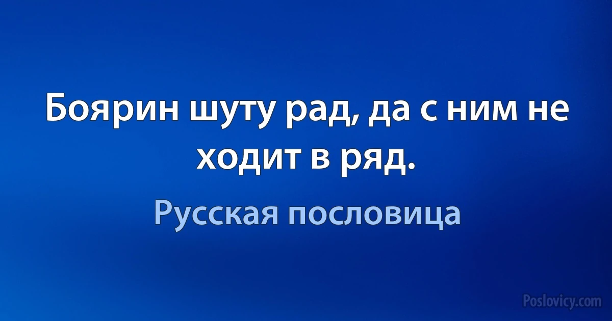 Боярин шуту рад, да с ним не ходит в ряд. (Русская пословица)