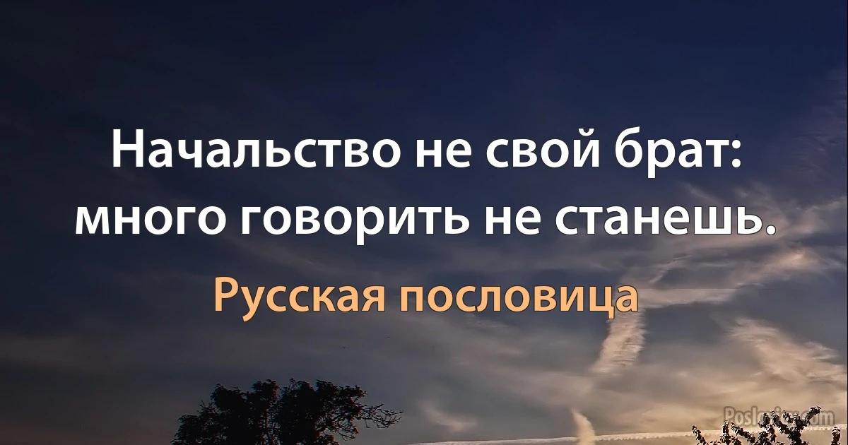 Начальство не свой брат: много говорить не станешь. (Русская пословица)