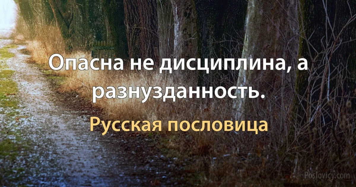 Опасна не дисциплина, а разнузданность. (Русская пословица)