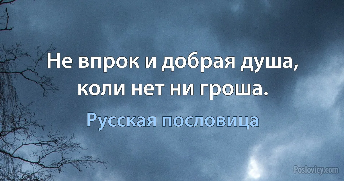 Не впрок и добрая душа, коли нет ни гроша. (Русская пословица)