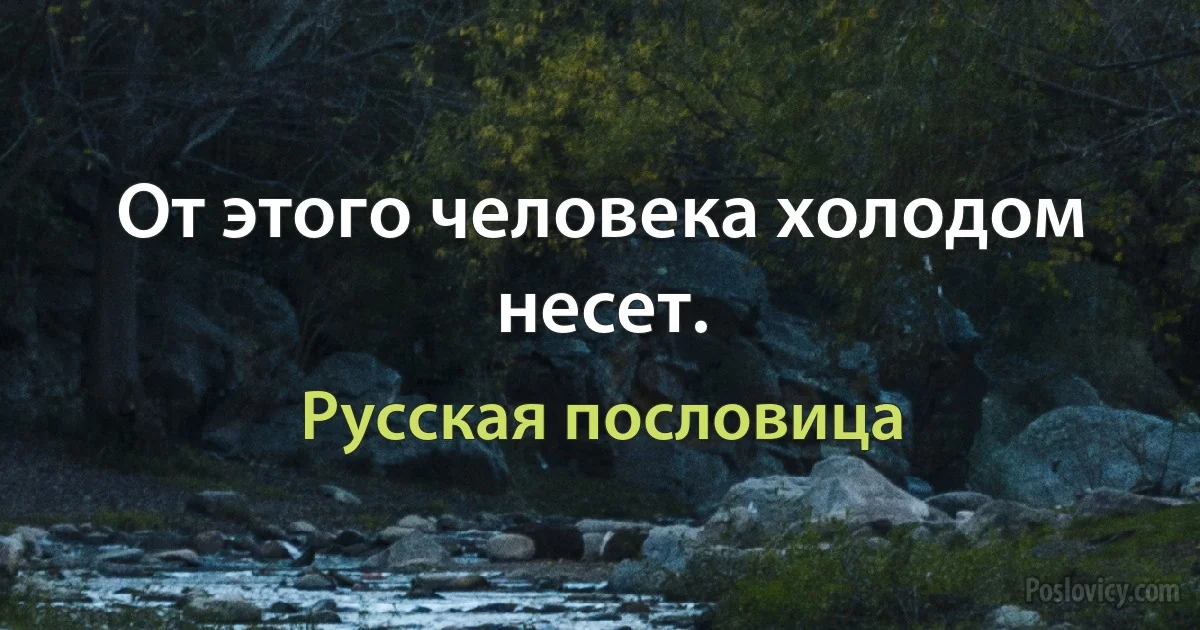 От этого человека холодом несет. (Русская пословица)