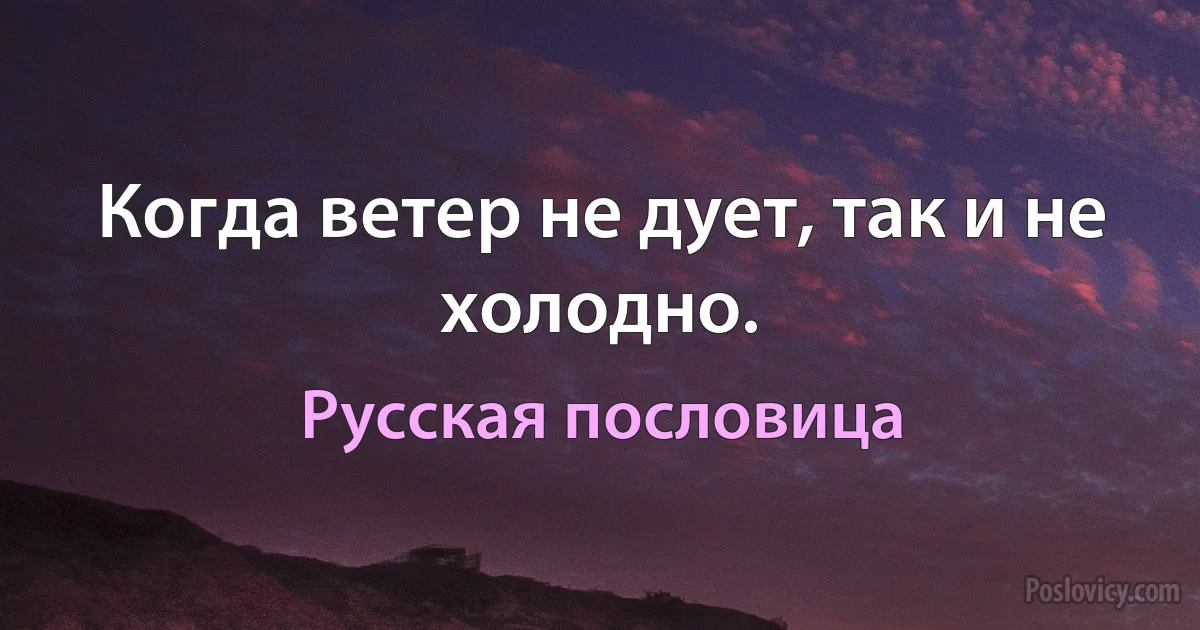 Когда ветер не дует, так и не холодно. (Русская пословица)