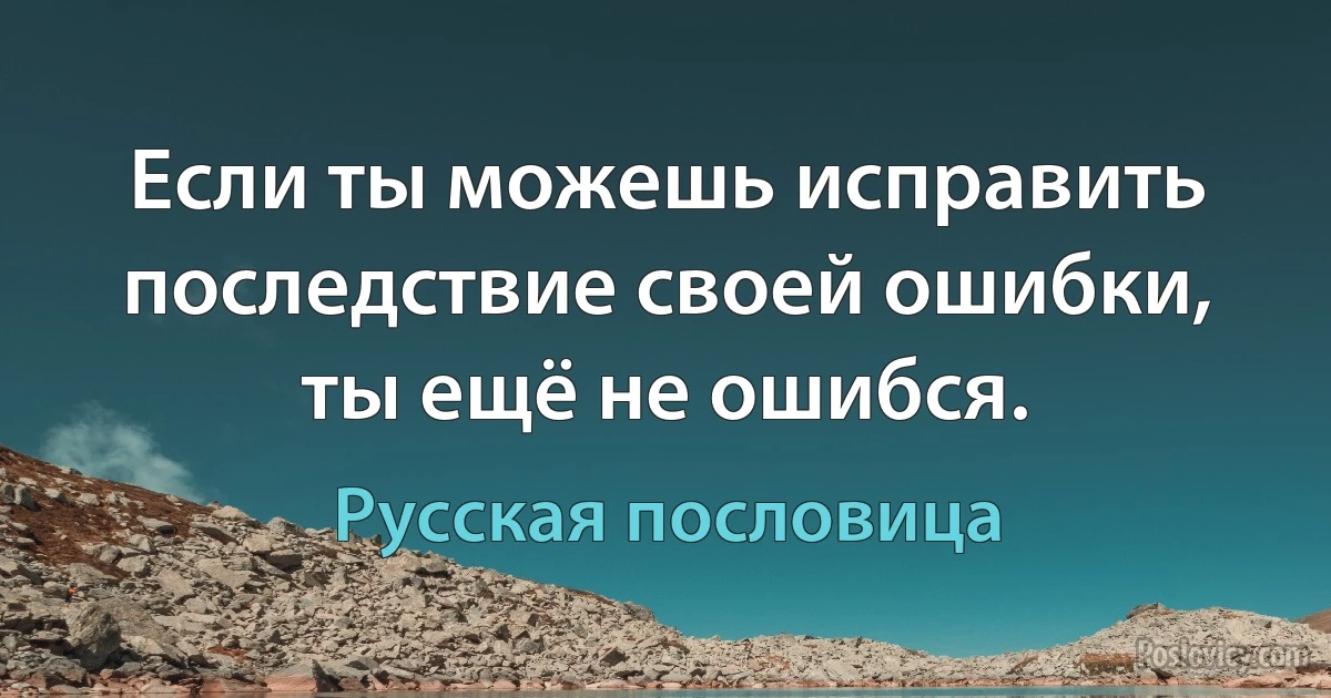 Если ты можешь исправить последствие своей ошибки, ты ещё не ошибся. (Русская пословица)