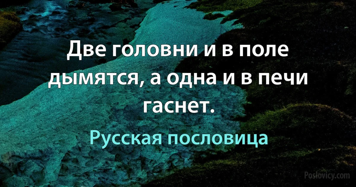 Две головни и в поле дымятся, а одна и в печи гаснет. (Русская пословица)