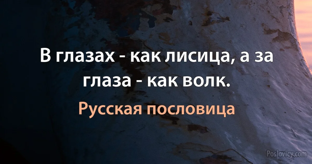 В глазах - как лисица, а за глаза - как волк. (Русская пословица)