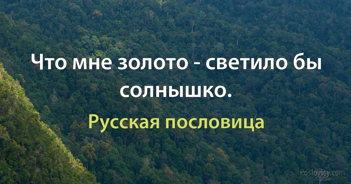 Что мне золото - светило бы солнышко. (Русская пословица)