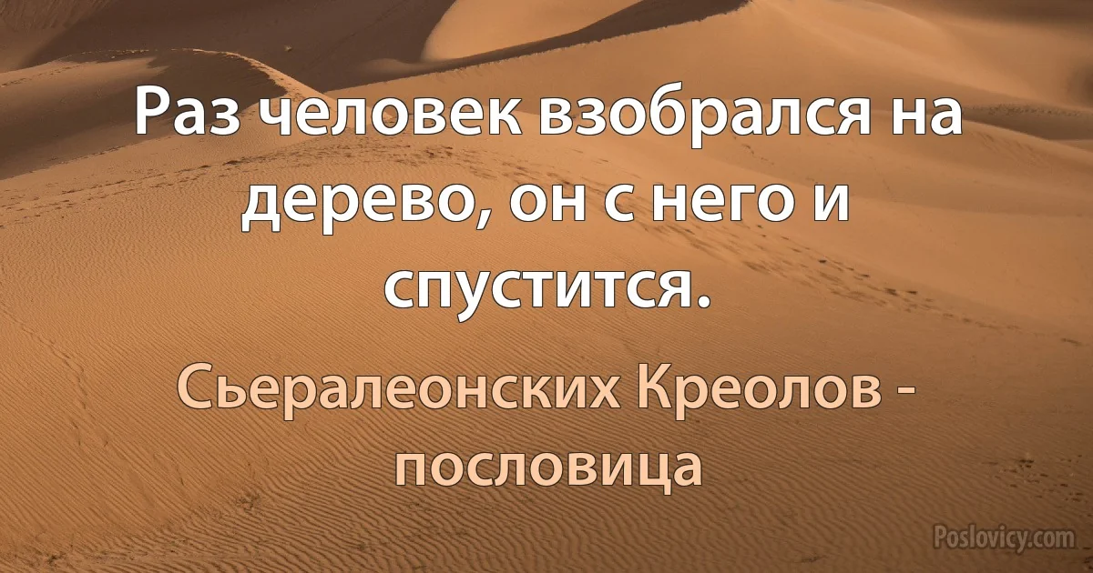 Раз человек взобрался на дерево, он с него и спустится. (Сьералеонских Креолов - пословица)