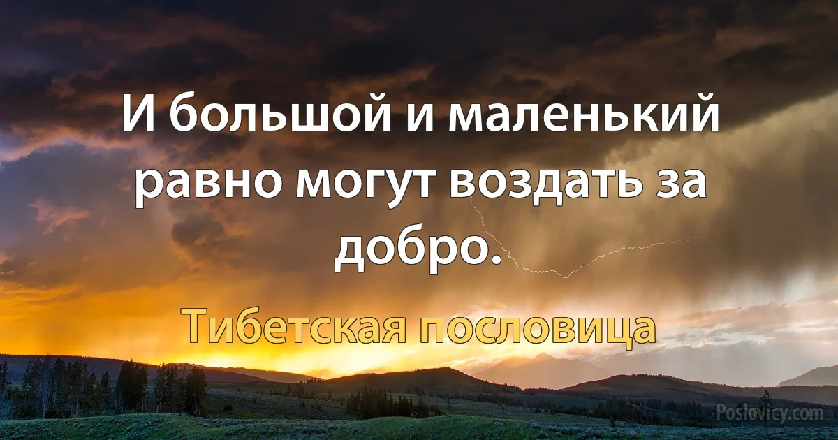 И большой и маленький равно могут воздать за добро. (Тибетская пословица)