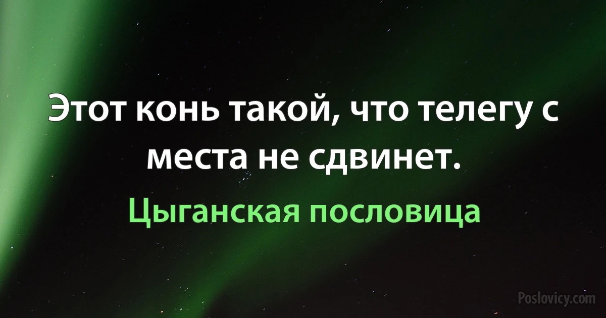 Этот конь такой, что телегу с места не сдвинет. (Цыганская пословица)