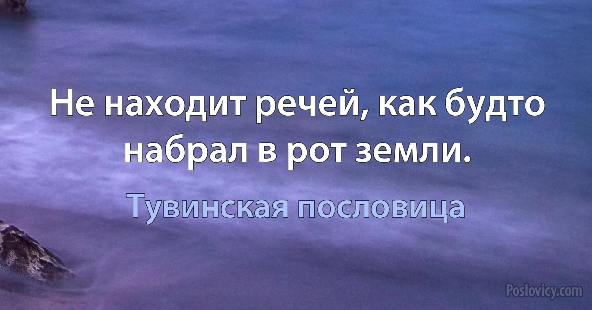 Не находит речей, как будто набрал в рот земли. (Тувинская пословица)