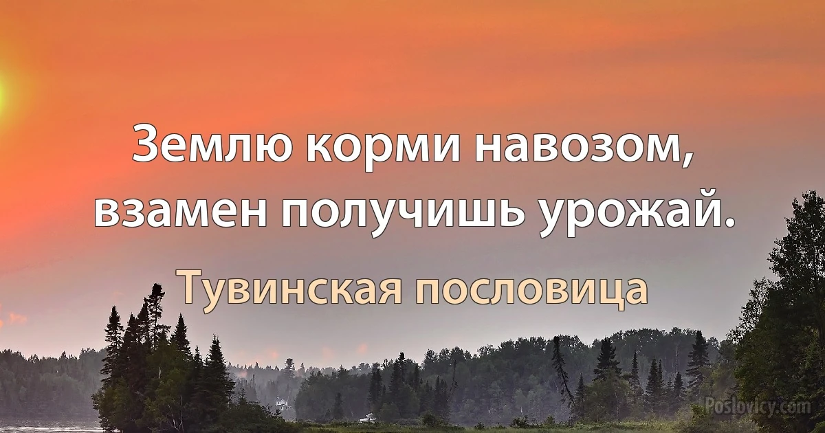 Землю корми навозом, взамен получишь урожай. (Тувинская пословица)