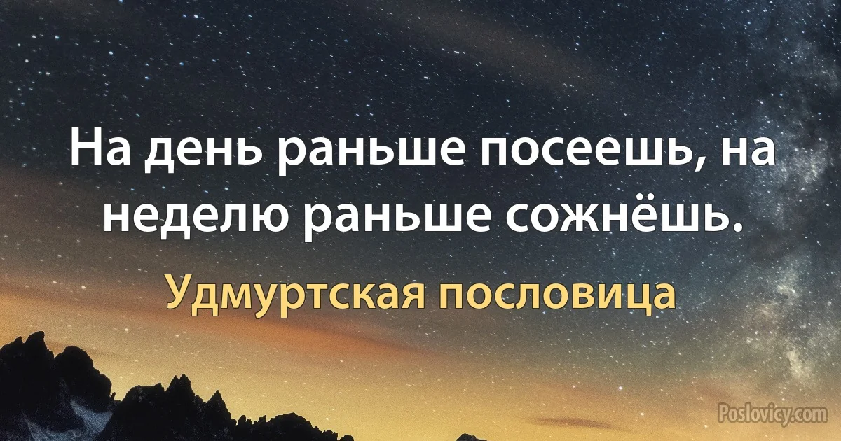 На день раньше посеешь, на неделю раньше сожнёшь. (Удмуртская пословица)