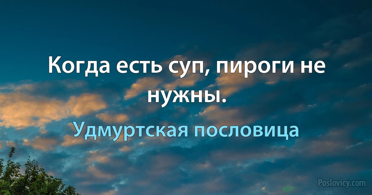 Когда есть суп, пироги не нужны. (Удмуртская пословица)