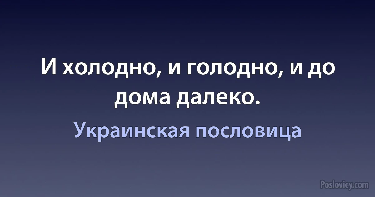 И холодно, и голодно, и до дома далеко. (Украинская пословица)