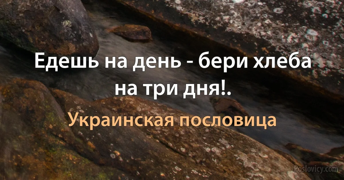 Едешь на день - бери хлеба на три дня!. (Украинская пословица)