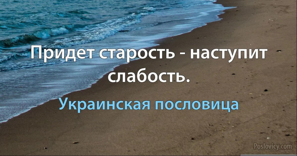 Придет старость - наступит слабость. (Украинская пословица)