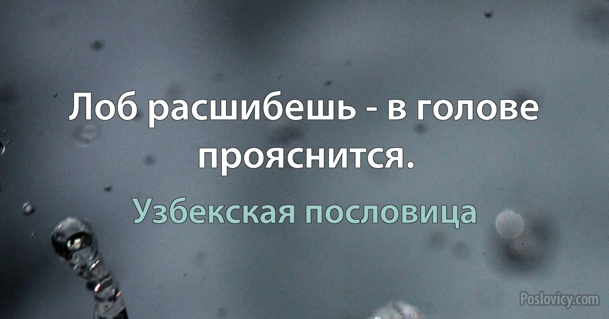 Лоб расшибешь - в голове прояснится. (Узбекская пословица)