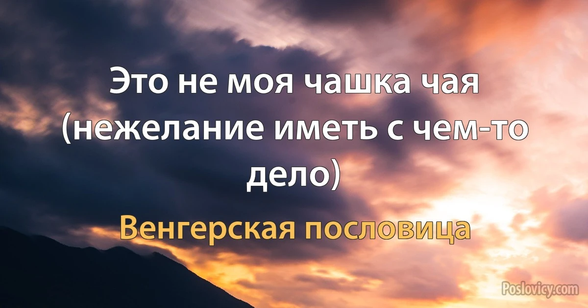 Это не моя чашка чая (нежелание иметь с чем-то дело) (Венгерская пословица)