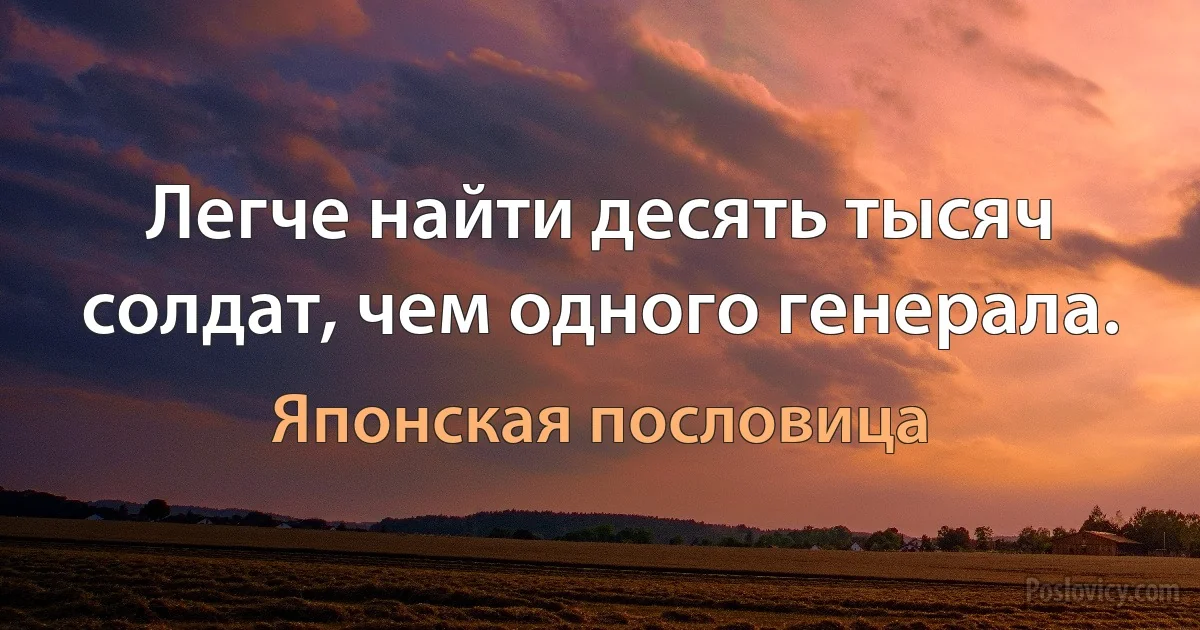 Легче найти десять тысяч солдат, чем одного генерала. (Японская пословица)