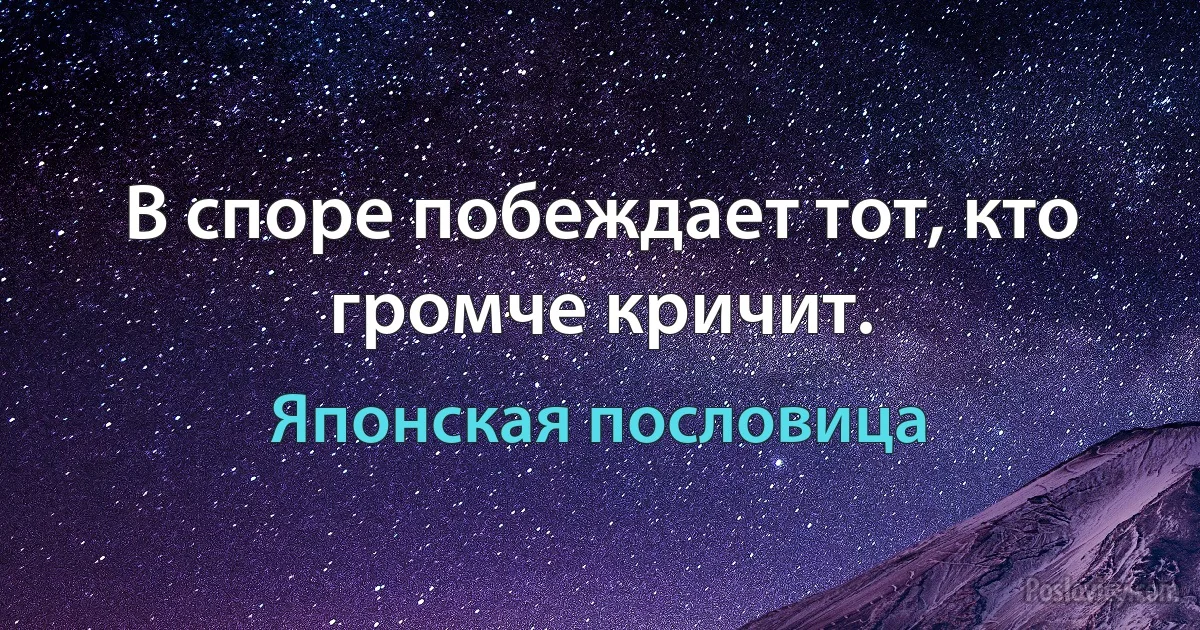 В споре побеждает тот, кто громче кричит. (Японская пословица)