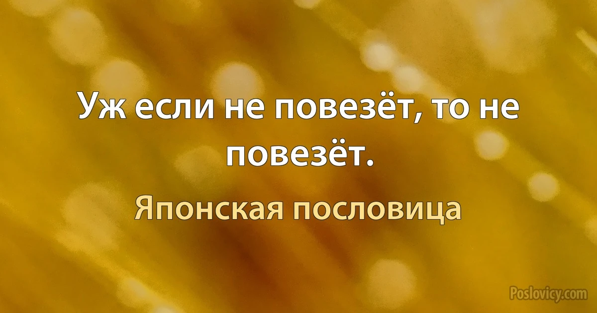 Уж если не повезёт, то не повезёт. (Японская пословица)