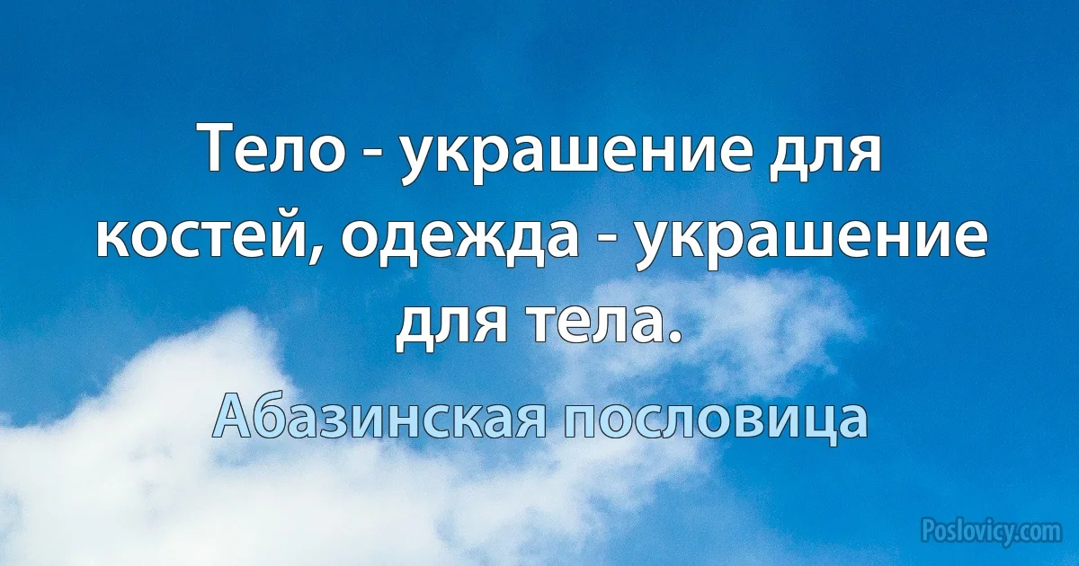 Тело - украшение для костей, одежда - украшение для тела. (Абазинская пословица)