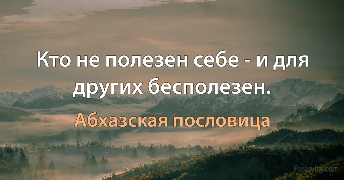 Кто не полезен себе - и для других бесполезен. (Абхазская пословица)