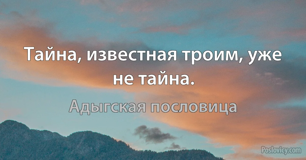 Тайна, известная троим, уже не тайна. (Адыгская пословица)