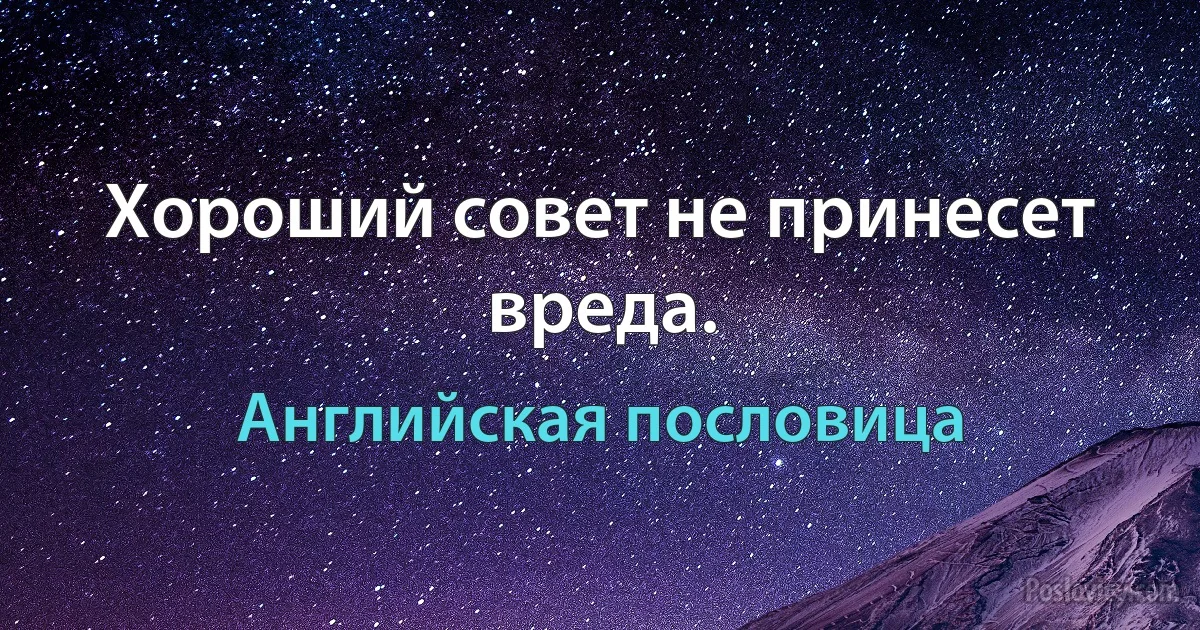 Хороший совет не принесет вреда. (Английская пословица)