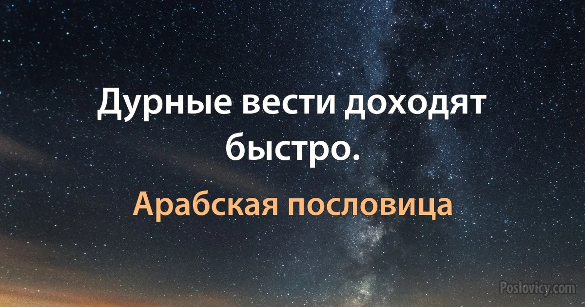 Дурные вести доходят быстро. (Арабская пословица)